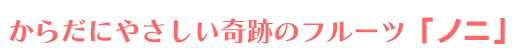 からだにやさしい奇跡のフルーツ「ノニ」